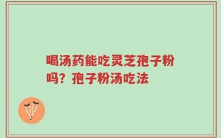 喝汤药能吃灵芝孢子粉吗？孢子粉汤吃法