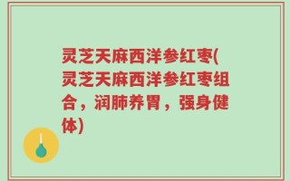 灵芝天麻西洋参红枣(灵芝天麻西洋参红枣组合，润肺养胃，强身健体)