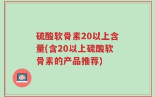 硫酸软骨素20以上含量(含20以上硫酸软骨素的产品推荐)