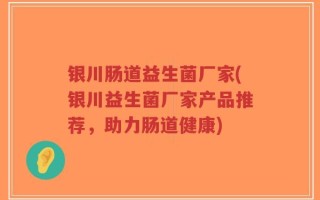 银川肠道益生菌厂家(银川益生菌厂家产品推荐，助力肠道健康)