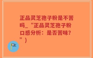 正品灵芝孢子粉是不苦吗_“正品灵芝孢子粉口感分析：是否苦味？”)