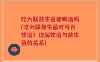 吃六联益生菌能喝酒吗(吃六联益生菌时可否饮酒？详解饮酒与益生菌的关系)