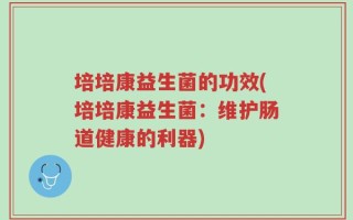 培培康益生菌的功效(培培康益生菌：维护肠道健康的利器)