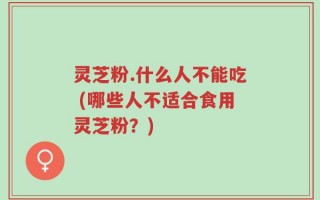 灵芝粉.什么人不能吃 (哪些人不适合食用灵芝粉？)