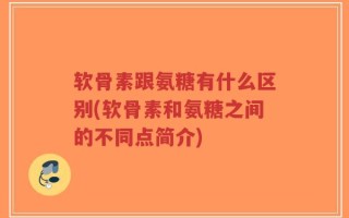 软骨素跟氨糖有什么区别(软骨素和氨糖之间的不同点简介)
