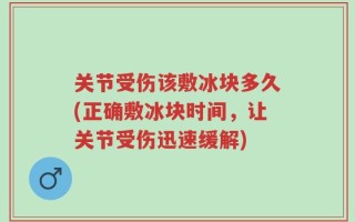 关节受伤该敷冰块多久(正确敷冰块时间，让关节受伤迅速缓解)