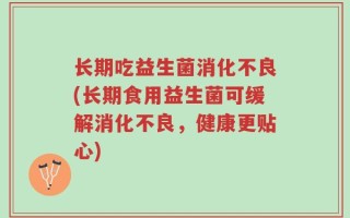 长期吃益生菌消化不良(长期食用益生菌可缓解消化不良，健康更贴心)