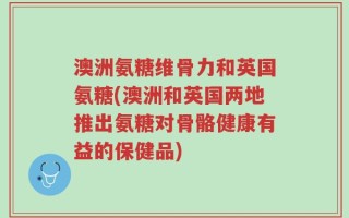 澳洲氨糖维骨力和英国氨糖(澳洲和英国两地推出氨糖对骨骼健康有益的保健品)