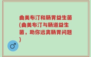 曲美布汀和肠胃益生菌(曲美布汀与肠道益生菌，助你远离肠胃问题)