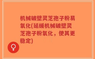 机械破壁灵芝孢子粉易氧化(延缓机械破壁灵芝孢子粉氧化，使其更稳定)