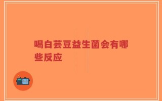 喝白芸豆益生菌会有哪些反应