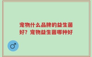 宠物什么品牌的益生菌好？宠物益生菌哪种好