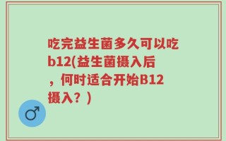 吃完益生菌多久可以吃b12(益生菌摄入后，何时适合开始B12摄入？)