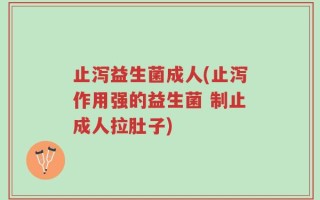 止泻益生菌成人(止泻作用强的益生菌 制止成人拉肚子)