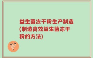 益生菌冻干粉生产制造(制造高效益生菌冻干粉的方法)