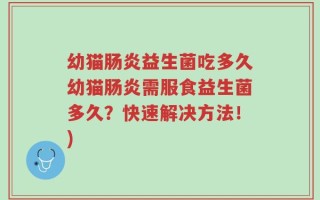 幼猫肠炎益生菌吃多久幼猫肠炎需服食益生菌多久？快速解决方法！)
