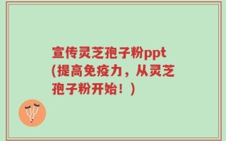 宣传灵芝孢子粉ppt(提高免疫力，从灵芝孢子粉开始！)