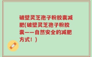 破壁灵芝孢子粉胶囊减肥(破壁灵芝孢子粉胶囊——自然安全的减肥方式！)