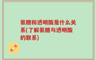 氨糖和透明酸是什么关系(了解氨糖与透明酸的联系)