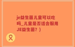 je益生菌儿童可以吃吗_儿童是否适合服用JE益生菌？)