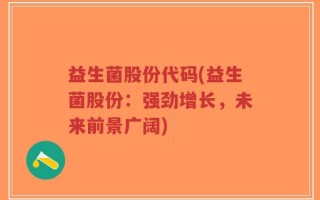 益生菌股份代码(益生菌股份：强劲增长，未来前景广阔)