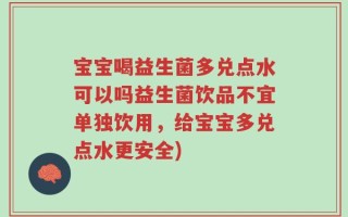 宝宝喝益生菌多兑点水可以吗益生菌饮品不宜单独饮用，给宝宝多兑点水更安全)
