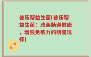 普乐帮益生菌(普乐帮益生菌：改善肠道健康，增强免疫力的明智选择)