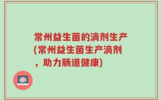 常州益生菌的滴剂生产(常州益生菌生产滴剂，助力肠道健康)