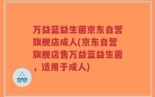 万益蓝益生菌京东自营旗舰店成人(京东自营旗舰店售万益蓝益生菌，适用于成人)