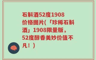石斛酒52度1908价格图片(「珍稀石斛酒」1908限量版，52度醇香美妙价值不凡！)