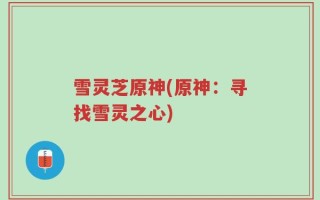 雪灵芝原神(原神：寻找雪灵之心)