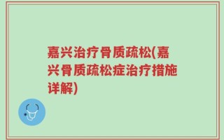 嘉兴治疗骨质疏松(嘉兴骨质疏松症治疗措施详解)