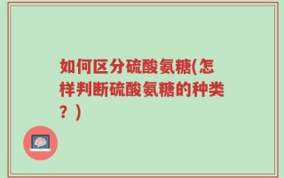 如何区分硫酸氨糖(怎样判断硫酸氨糖的种类？)