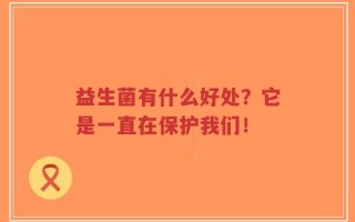 益生菌有什么好处？它是一直在保护我们！
