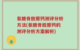 氨糖骨胶原钙测评分析方法(氨糖骨胶原钙的测评分析方案解析)