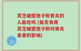 灵芝破壁孢子粉胃炎的人能吃吗 (能否食用灵芝破壁孢子粉对胃炎患者的影响)