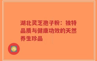 湖北灵芝孢子粉：独特品质与健康功效的天然养生珍品