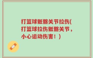 打篮球骶髂关节拉伤(打篮球拉伤骶髂关节，小心运动伤害！)