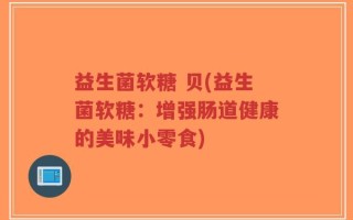 益生菌软糖 贝(益生菌软糖：增强肠道健康的美味小零食)