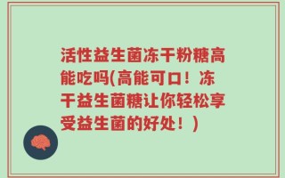 活性益生菌冻干粉糖高能吃吗(高能可口！冻干益生菌糖让你轻松享受益生菌的好处！)