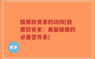 胶原软骨素的功效(胶原软骨素：美丽健康的必备营养素)