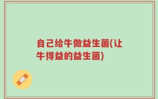 自己给牛做益生菌(让牛得益的益生菌)