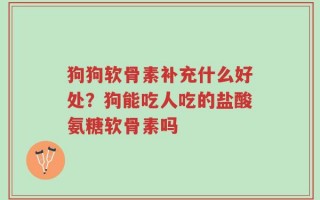 狗狗软骨素补充什么好处？狗能吃人吃的盐酸氨糖软骨素吗