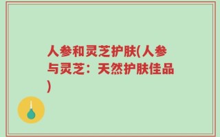 人参和灵芝护肤(人参与灵芝：天然护肤佳品)