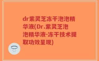 dr紫灵芝冻干泡泡精华液(Dr.紫灵芝泡泡精华液-冻干技术提取功效呈现)