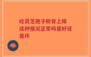 吃灵芝孢子粉背上痒 这种情况正常吗是好还是坏