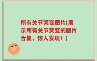 所有关节突变图片(展示所有关节突变的图片合集，惊人发现！)
