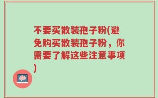 不要买散装孢子粉(避免购买散装孢子粉，你需要了解这些注意事项)