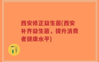 西安修正益生菌(西安补齐益生菌，提升消费者健康水平)