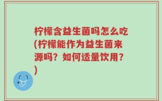 柠檬含益生菌吗怎么吃(柠檬能作为益生菌来源吗？如何适量饮用？)